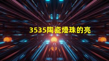 3535陶瓷燈珠的亮度調(diào)節(jié)范圍是多少？